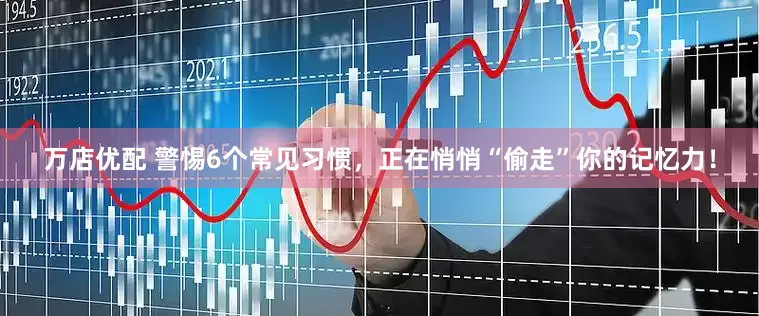 万店优配 警惕6个常见习惯，正在悄悄“偷走”你的记忆力！