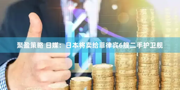 聚盈策略 日媒：日本将卖给菲律宾6艘二手护卫舰
