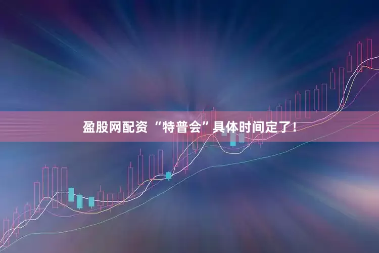 盈股网配资 “特普会”具体时间定了！