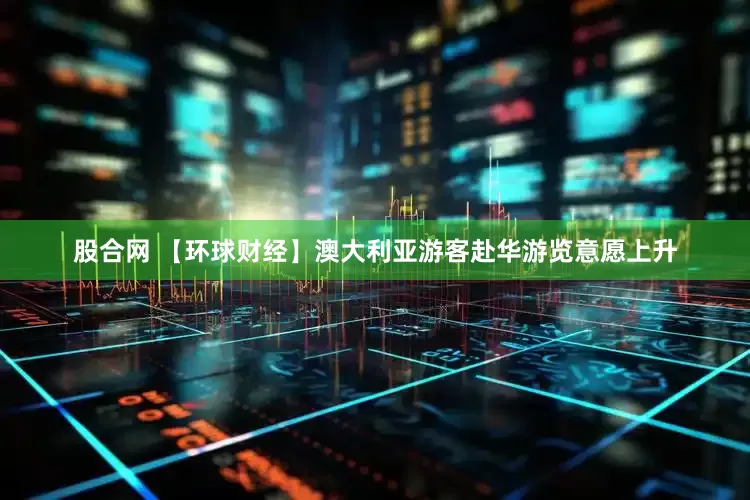 股合网 【环球财经】澳大利亚游客赴华游览意愿上升