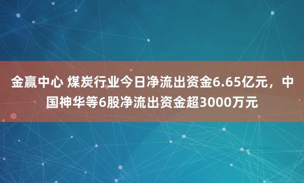 金赢中心 煤炭行业今日净流出资金6.65亿元，中国神华等6股净流出资金超3000万元