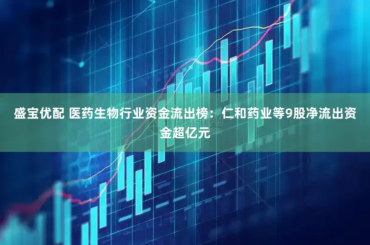 盛宝优配 医药生物行业资金流出榜：仁和药业等9股净流出资金超亿元