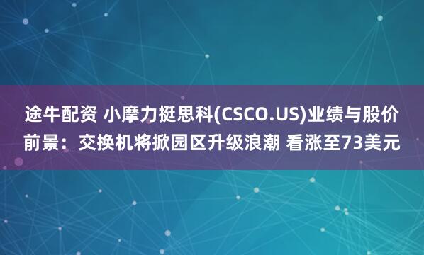 途牛配资 小摩力挺思科(CSCO.US)业绩与股价前景：交换机将掀园区升级浪潮 看涨至73美元