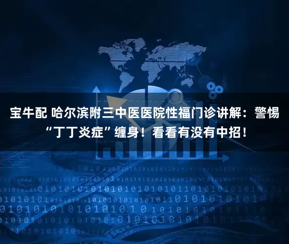 宝牛配 哈尔滨附三中医医院性福门诊讲解：警惕“丁丁炎症”缠身！看看有没有中招！