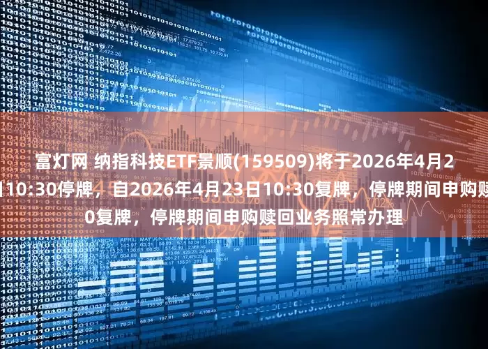 富灯网 纳指科技ETF景顺(159509)将于2026年4月23日开市起至当日10:30停牌，自2026年4月23日10:30复牌，停牌期间申购赎回业务照常办理