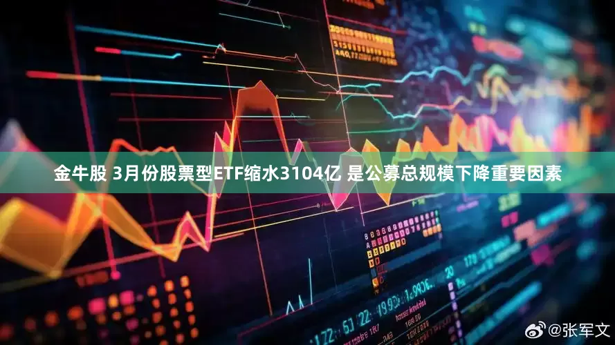 金牛股 3月份股票型ETF缩水3104亿 是公募总规模下降重要因素