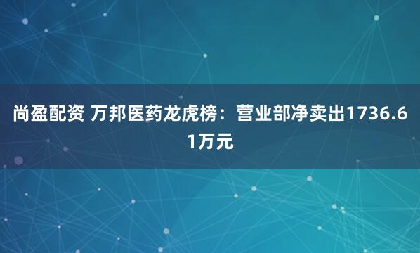尚盈配资 万邦医药龙虎榜：营业部净卖出1736.61万元