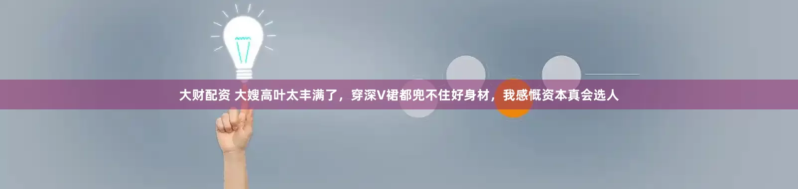 大财配资 大嫂高叶太丰满了，穿深V裙都兜不住好身材，我感慨资本真会选人