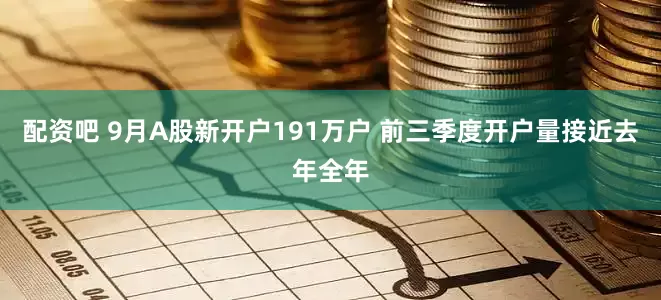 配资吧 9月A股新开户191万户 前三季度开户量接近去年全年