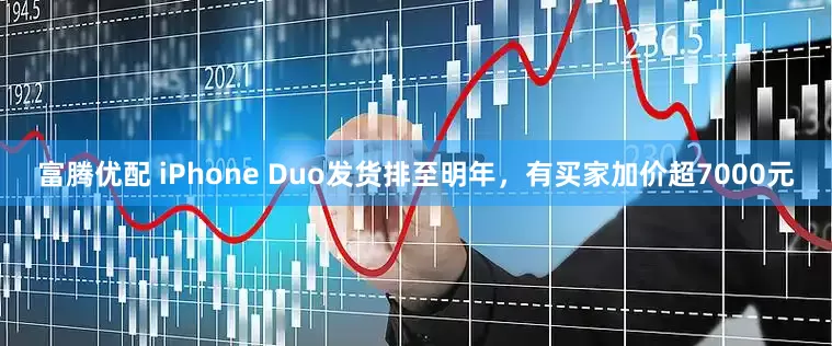 富腾优配 iPhone Duo发货排至明年，有买家加价超7000元